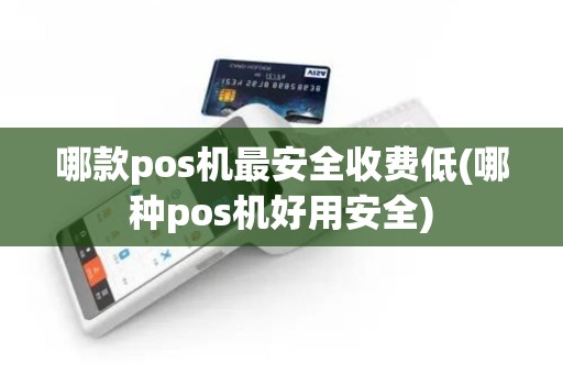 哪款pos机最安全收费低(哪种pos机好用安全)
