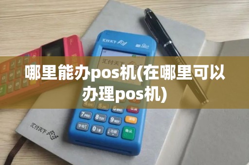 哪里能办pos机(在哪里可以办理pos机)