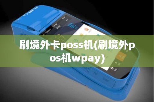刷境外卡poss机(刷境外pos机wpay)