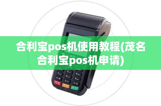 合利宝pos机使用教程(茂名合利宝pos机申请)