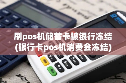 刷pos机储蓄卡被银行冻结(银行卡pos机消费会冻结)
