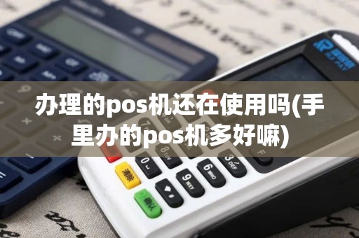 办理的pos机还在使用吗(手里办的pos机多好嘛)