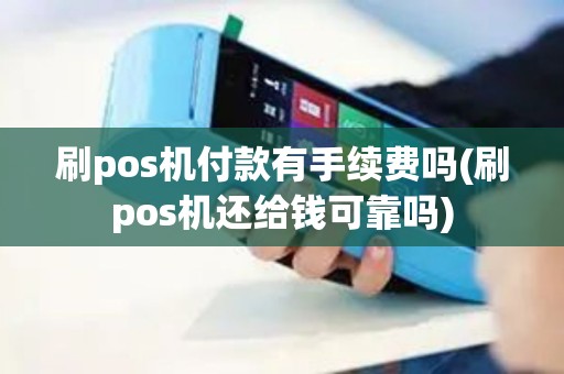 刷pos机付款有手续费吗(刷pos机还给钱可靠吗)