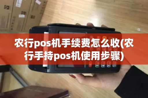 农行pos机手续费怎么收(农行手持pos机使用步骤)