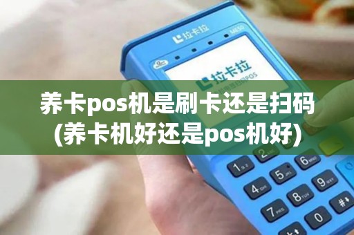 养卡pos机是刷卡还是扫码(养卡机好还是pos机好)