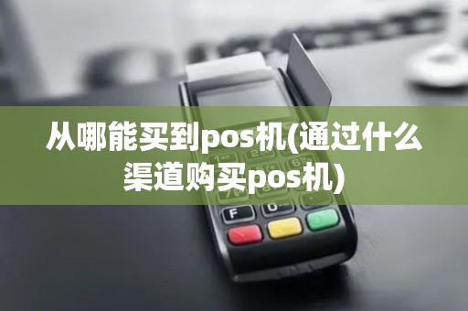 从哪能买到pos机(通过什么渠道购买pos机)