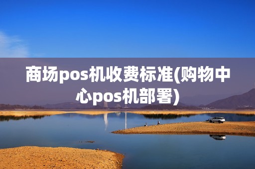 商场pos机收费标准(购物中心pos机部署)