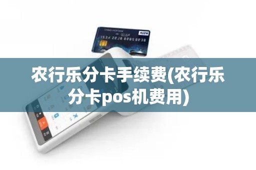 农行乐分卡手续费(农行乐分卡pos机费用)
