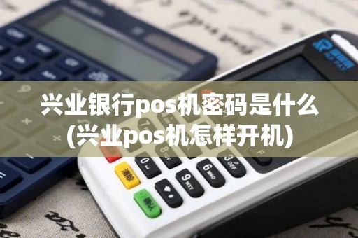 兴业银行pos机密码是什么(兴业pos机怎样开机)