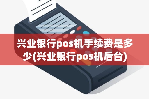 兴业银行pos机手续费是多少(兴业银行pos机后台)