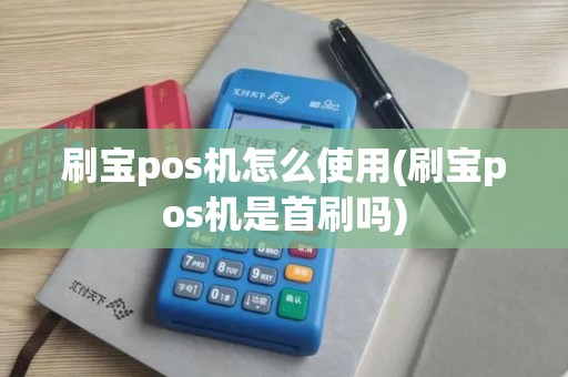 刷宝pos机怎么使用(刷宝pos机是首刷吗)