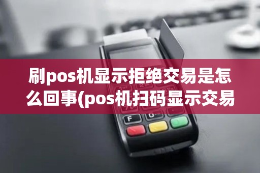 刷pos机显示拒绝交易是怎么回事(pos机扫码显示交易拒绝)