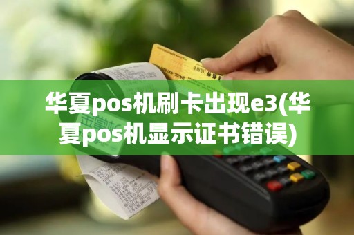 华夏pos机刷卡出现e3(华夏pos机显示证书错误)