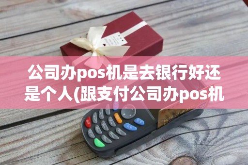 公司办pos机是去银行好还是个人(跟支付公司办pos机)