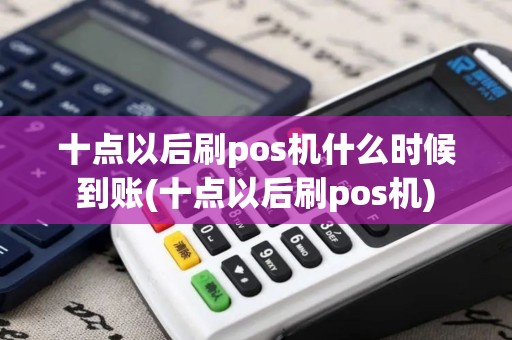 十点以后刷pos机什么时候到账(十点以后刷pos机)