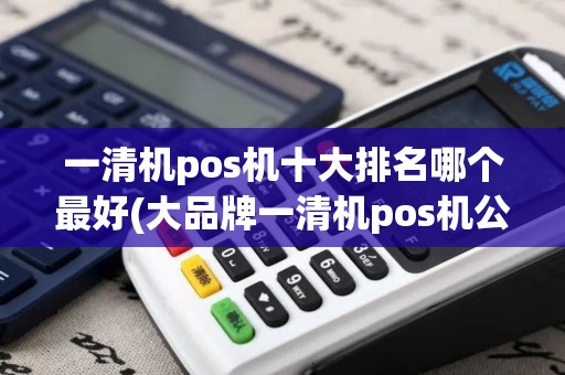 一清机pos机十大排名哪个最好(大品牌一清机pos机公司有)