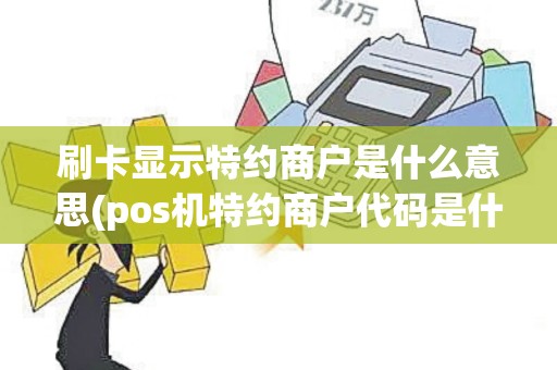 刷卡显示特约商户是什么意思(pos机特约商户代码是什么)