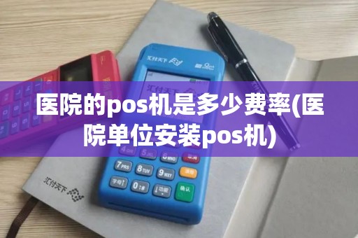 医院的pos机是多少费率(医院单位安装pos机)