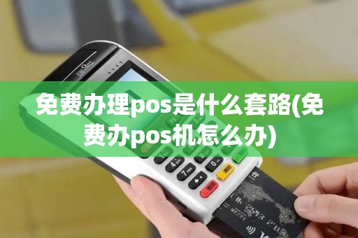 免费办理pos是什么套路(免费办pos机怎么办)