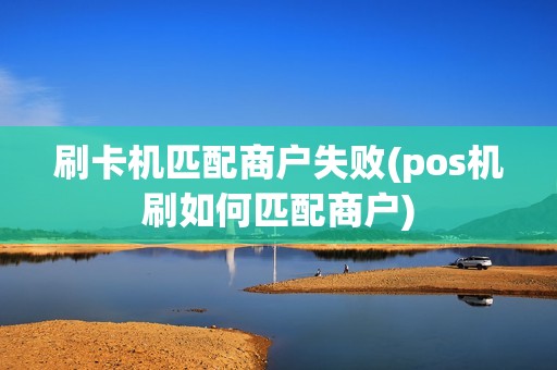 刷卡机匹配商户失败(pos机刷如何匹配商户)