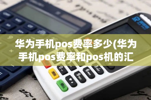 华为手机pos费率多少(华为手机pos费率和pos机的汇率)