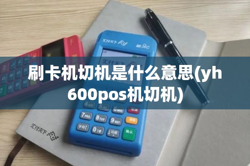 刷卡机切机是什么意思(yh600pos机切机)