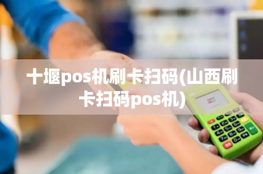 十堰pos机刷卡扫码(山西刷卡扫码pos机)