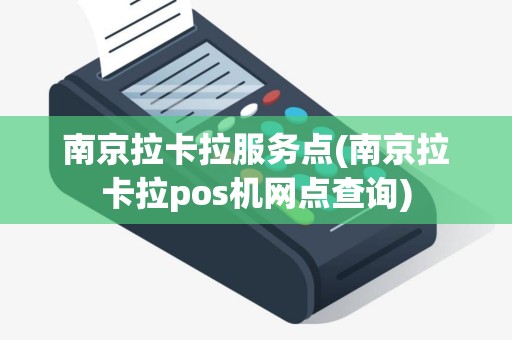 南京拉卡拉服务点(南京拉卡拉pos机网点查询)
