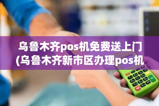乌鲁木齐pos机免费送上门(乌鲁木齐新市区办理pos机)