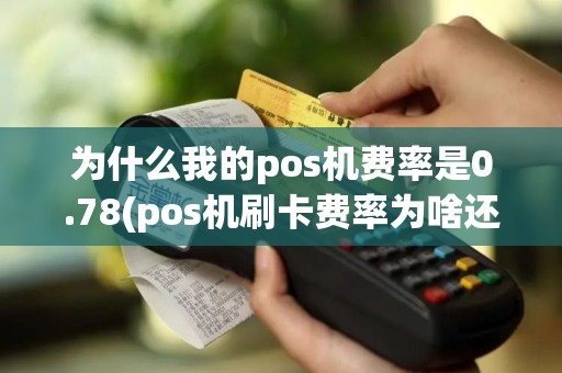 为什么我的pos机费率是0.78(pos机刷卡费率为啥还有0)