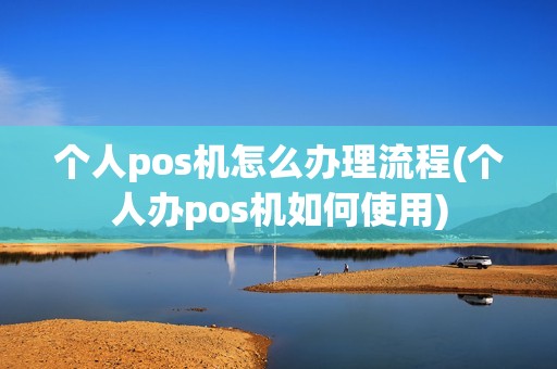 个人pos机怎么办理流程(个人办pos机如何使用)
