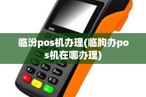 临汾pos机办理(临朐办pos机在哪办理)