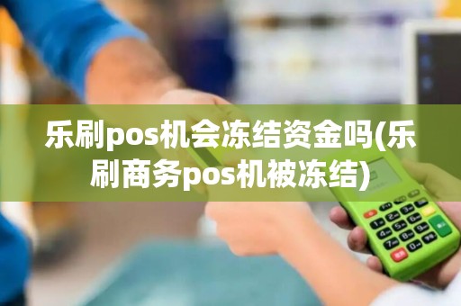 乐刷pos机会冻结资金吗(乐刷商务pos机被冻结)