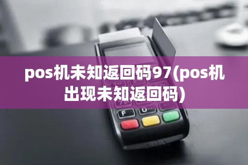 pos机未知返回码97(pos机出现未知返回码)