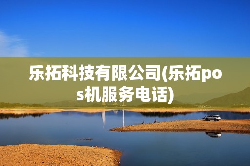 乐拓科技有限公司(乐拓pos机服务电话)