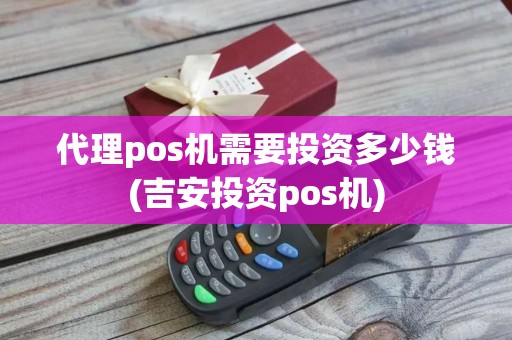 代理pos机需要投资多少钱(吉安投资pos机)