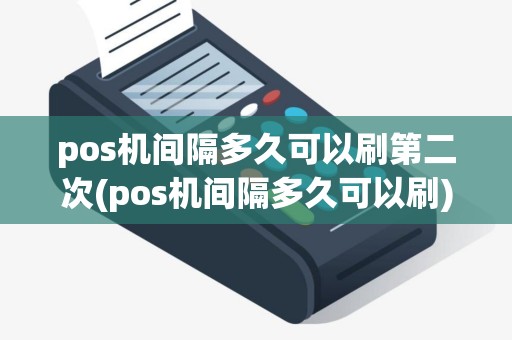 pos机间隔多久可以刷第二次(pos机间隔多久可以刷)
