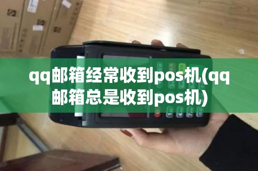qq邮箱经常收到pos机(qq邮箱总是收到pos机)