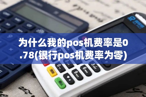 为什么我的pos机费率是0.78(银行pos机费率为零)