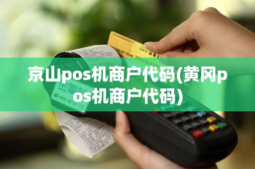 京山pos机商户代码(黄冈pos机商户代码)