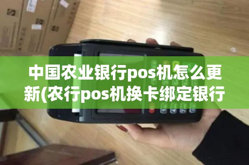 中国农业银行pos机怎么更新(农行pos机换卡绑定银行卡)