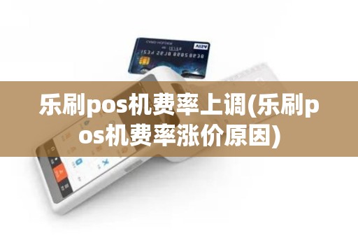 乐刷pos机费率上调(乐刷pos机费率涨价原因)