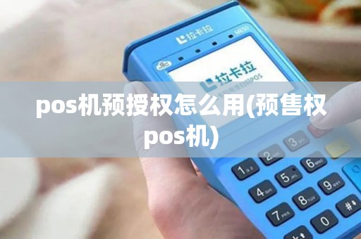 pos机预授权怎么用(预售权pos机)