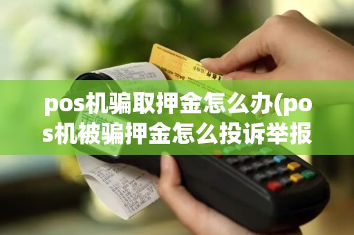 pos机骗取押金怎么办(pos机被骗押金怎么投诉举报)