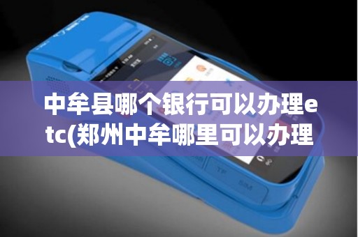 中牟县哪个银行可以办理etc(郑州中牟哪里可以办理pos机)