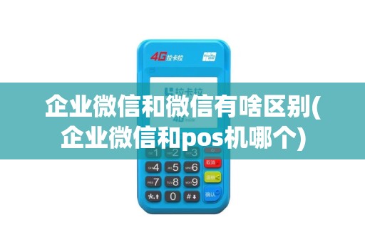企业微信和微信有啥区别(企业微信和pos机哪个)