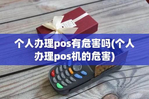 个人办理pos有危害吗(个人办理pos机的危害)