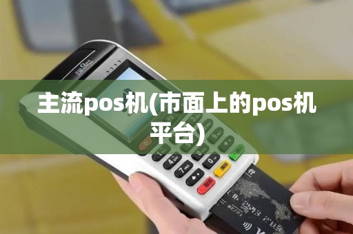 主流pos机(市面上的pos机平台)