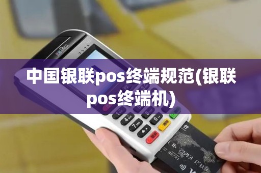 中国银联pos终端规范(银联pos终端机)