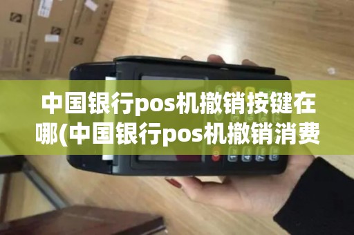 中国银行pos机撤销按键在哪(中国银行pos机撤销消费)